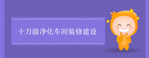 十万级净化车间建设(十万级洁净厂房装修)